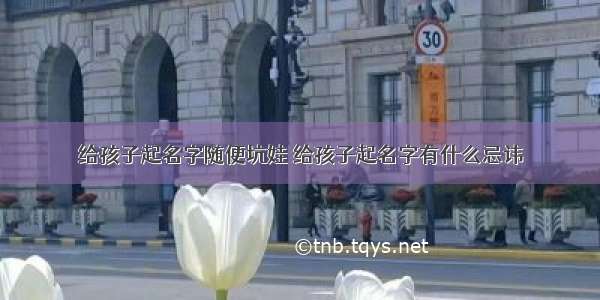 给孩子起名字随便坑娃 给孩子起名字有什么忌讳