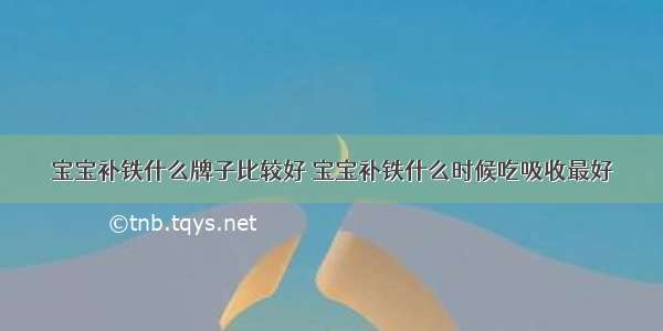 宝宝补铁什么牌子比较好 宝宝补铁什么时候吃吸收最好