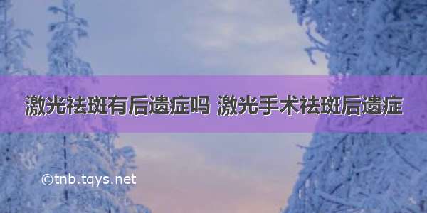 激光祛斑有后遗症吗 激光手术祛斑后遗症