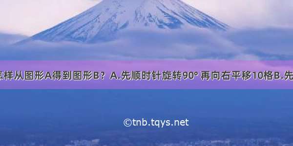 下面图中 怎样从图形A得到图形B？A.先顺时针旋转90° 再向右平移10格B.先逆时针旋转