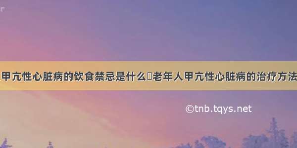 老年人甲亢性心脏病的饮食禁忌是什么	老年人甲亢性心脏病的治疗方法是什么