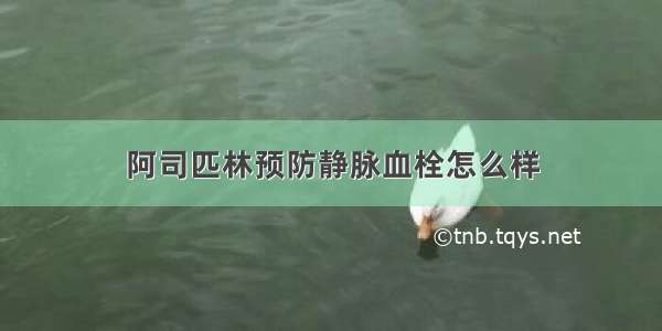 阿司匹林预防静脉血栓怎么样