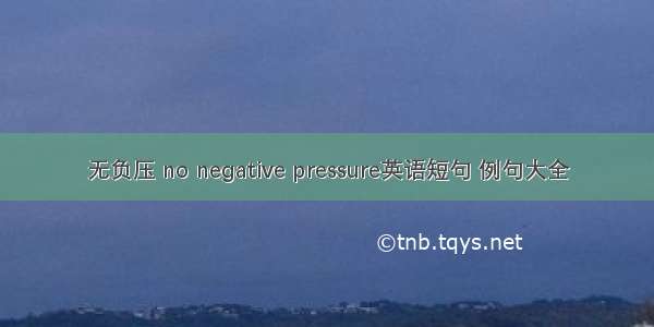 无负压 no negative pressure英语短句 例句大全