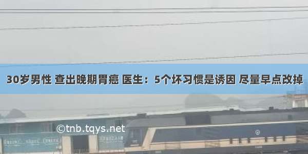 30岁男性 查出晚期胃癌 医生：5个坏习惯是诱因 尽量早点改掉