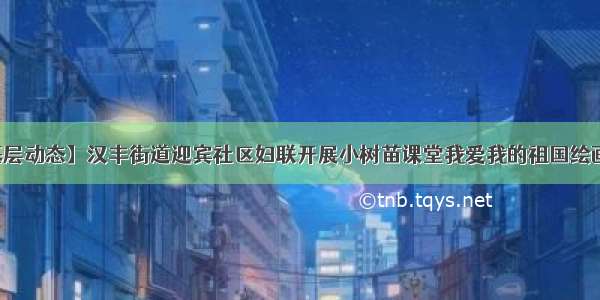 【基层动态】汉丰街道迎宾社区妇联开展小树苗课堂我爱我的祖国绘画活动