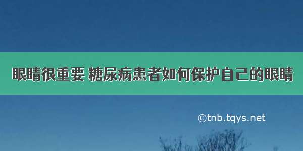 眼睛很重要 糖尿病患者如何保护自己的眼睛