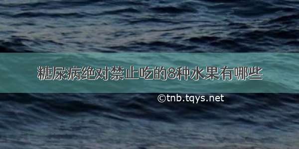 糖尿病绝对禁止吃的8种水果有哪些