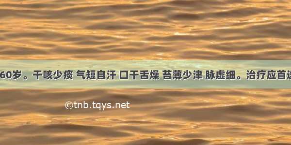 患者 男 60岁。干咳少痰 气短自汗 口干舌燥 苔薄少津 脉虚细。治疗应首选A.生脉