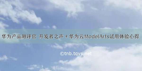 华为产品测评官－开发者之声 + 华为云ModelArts试用体验心得