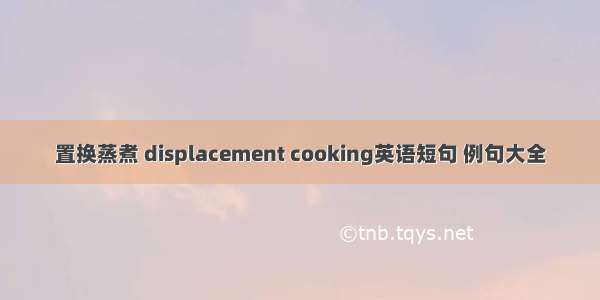 置换蒸煮 displacement cooking英语短句 例句大全