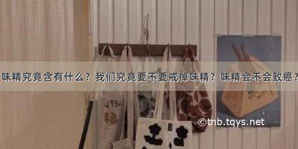 味精究竟含有什么？我们究竟要不要戒掉味精？味精会不会致癌？