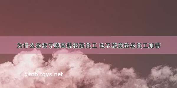 为什么老板宁愿高薪招新员工 也不愿意给老员工加薪