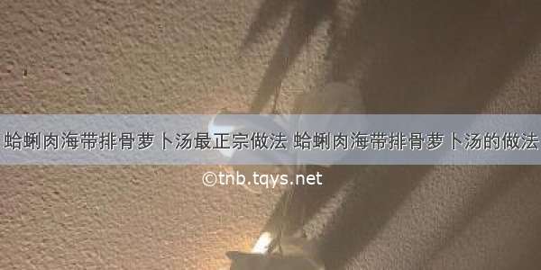 蛤蜊肉海带排骨萝卜汤最正宗做法 蛤蜊肉海带排骨萝卜汤的做法