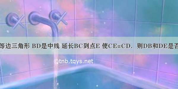 如图 △ABC是等边三角形 BD是中线 延长BC到点E 使CE=CD．则DB和DE是否相等？为什么？