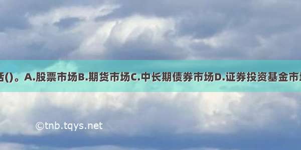 资本市场包括()。A.股票市场B.期货市场C.中长期债券市场D.证券投资基金市场E.互换市场