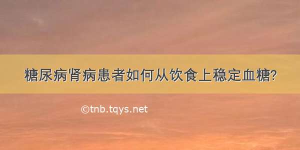 糖尿病肾病患者如何从饮食上稳定血糖?