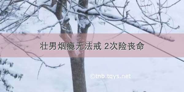 壮男烟瘾无法戒 2次险丧命