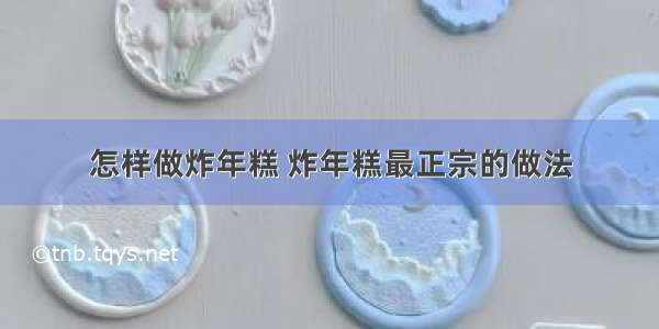 怎样做炸年糕 炸年糕最正宗的做法