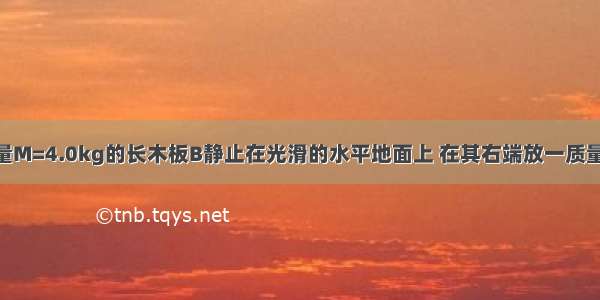 如图所示 质量M=4.0kg的长木板B静止在光滑的水平地面上 在其右端放一质量m=1.0kg的