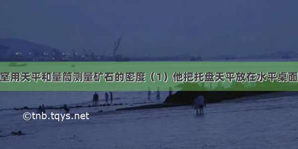 小明在实验室用天平和量筒测量矿石的密度（1）他把托盘天平放在水平桌面上 将游码滑