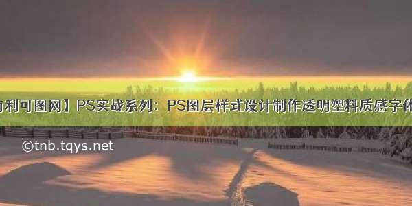 【有利可图网】PS实战系列：PS图层样式设计制作透明塑料质感字体效果