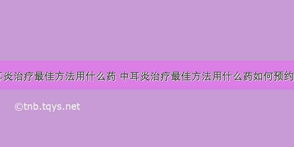 中耳炎治疗最佳方法用什么药 中耳炎治疗最佳方法用什么药如何预约崂山