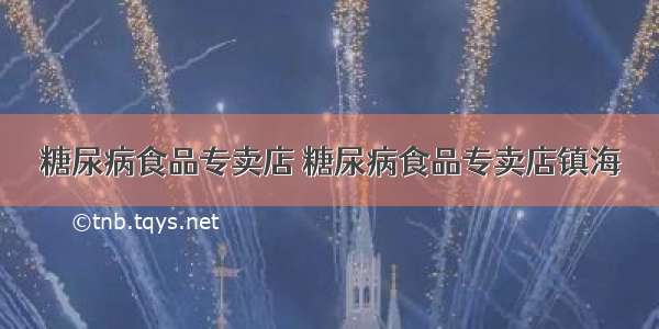 糖尿病食品专卖店 糖尿病食品专卖店镇海