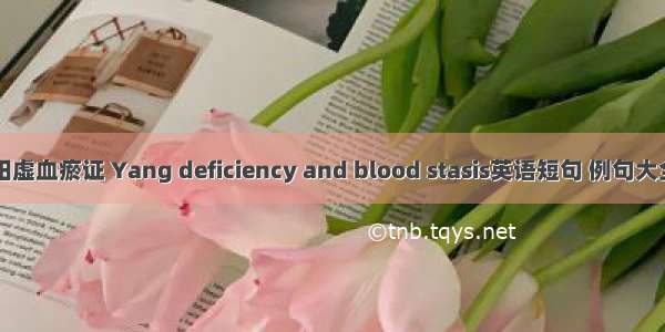 阳虚血瘀证 Yang deficiency and blood stasis英语短句 例句大全