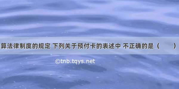 根据支付结算法律制度的规定 下列关于预付卡的表述中 不正确的是（　　）。A.单张记