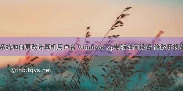 xp系统如何更改计算机用户名 windows xp电脑如何设置 修改开机密码