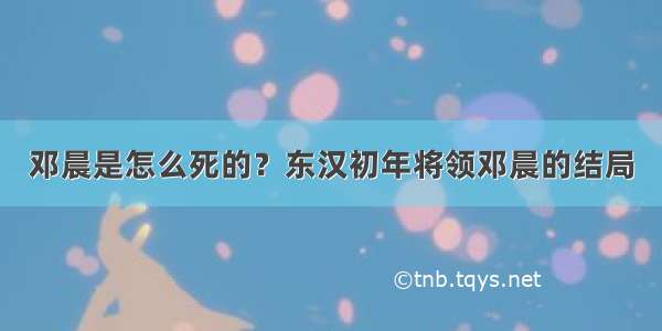 邓晨是怎么死的？东汉初年将领邓晨的结局