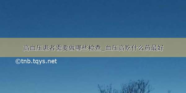 高血压患者需要做哪些检查_血压高吃什么药最好