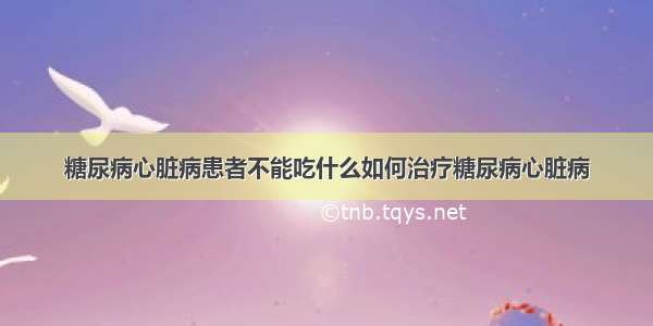 糖尿病心脏病患者不能吃什么如何治疗糖尿病心脏病