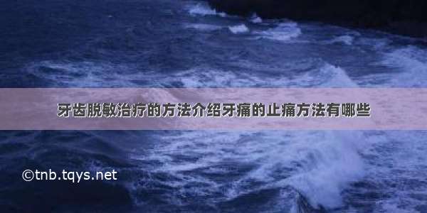 牙齿脱敏治疗的方法介绍牙痛的止痛方法有哪些