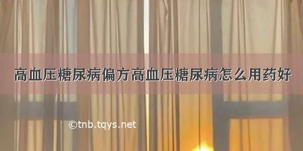 高血压糖尿病偏方高血压糖尿病怎么用药好