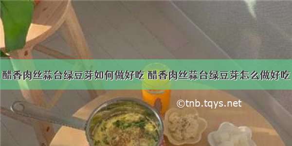 醋香肉丝蒜台绿豆芽如何做好吃 醋香肉丝蒜台绿豆芽怎么做好吃