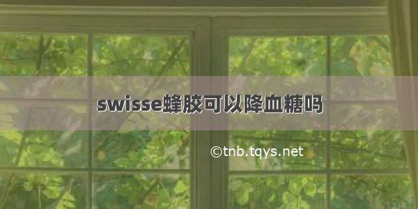 swisse蜂胶可以降血糖吗