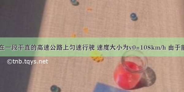 一辆小汽车在一段平直的高速公路上匀速行驶 速度大小为v0=108km/h 由于前方出现险情