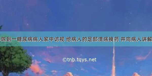 社区护士小陈到一糖尿病病人家中访视 给病人的足部溃疡换药 并向病人讲解糖尿病的相