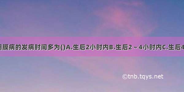 新生儿肺透明膜病的发病时间多为()A.生后2小时内B.生后2～4小时内C.生后4～6小时内D.