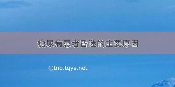 糖尿病患者昏迷的主要原因