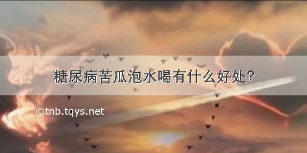 糖尿病苦瓜泡水喝有什么好处？