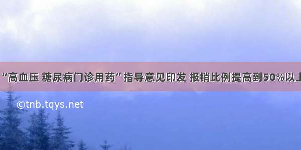 “高血压 糖尿病门诊用药”指导意见印发 报销比例提高到50%以上