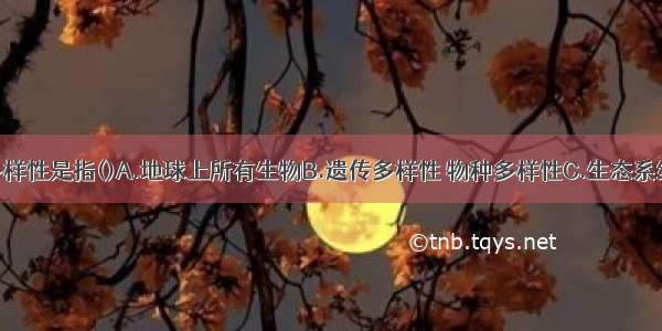 生物多样性是指()A.地球上所有生物B.遗传多样性 物种多样性C.生态系统多样