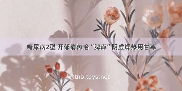 糖尿病2型 开郁清热治“脾瘅”阴虚燥热用甘寒