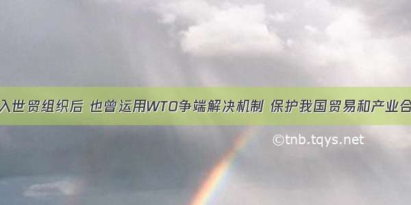 单选题中国加入世贸组织后 也曾运用WTO争端解决机制 保护我国贸易和产业合法利益。由此