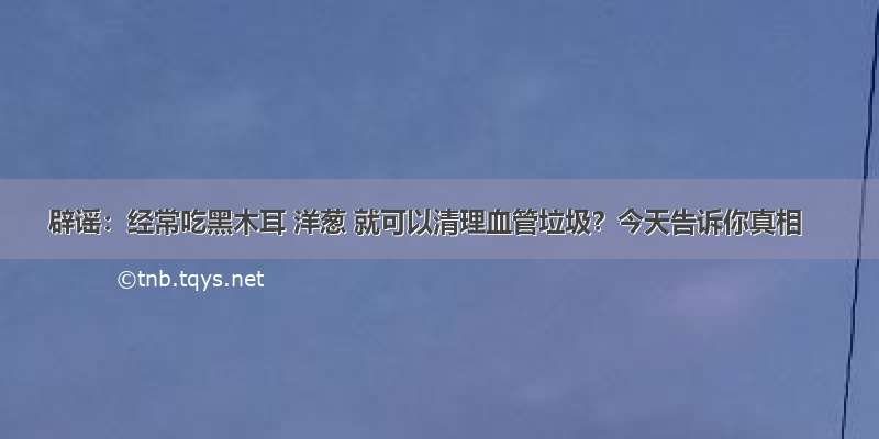 辟谣：经常吃黑木耳 洋葱 就可以清理血管垃圾？今天告诉你真相