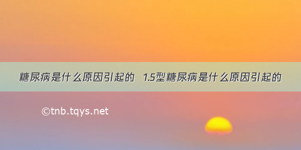 糖尿病是什么原因引起的  1.5型糖尿病是什么原因引起的