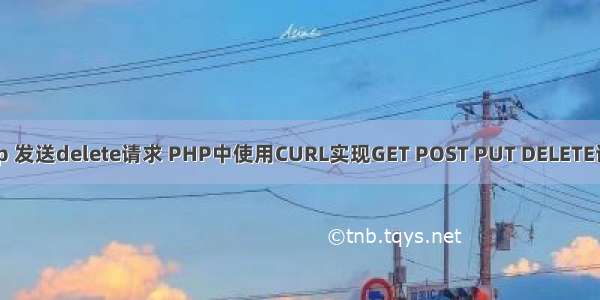 php 发送delete请求 PHP中使用CURL实现GET POST PUT DELETE请求