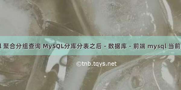 mysql 聚合分组查询 MySQL分库分表之后 – 数据库 – 前端 mysql 当前时间减